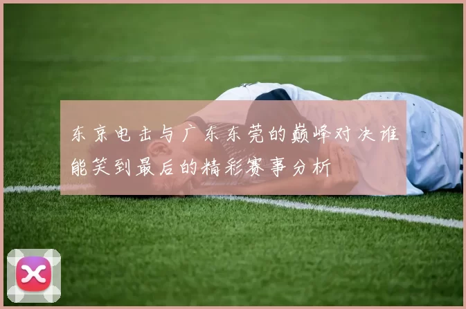 东京电击与广东东莞的巅峰对决谁能笑到最后的精彩赛事分析