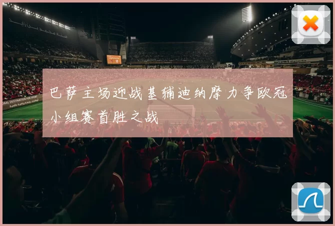 巴萨主场迎战基辅迪纳摩力争欧冠小组赛首胜之战