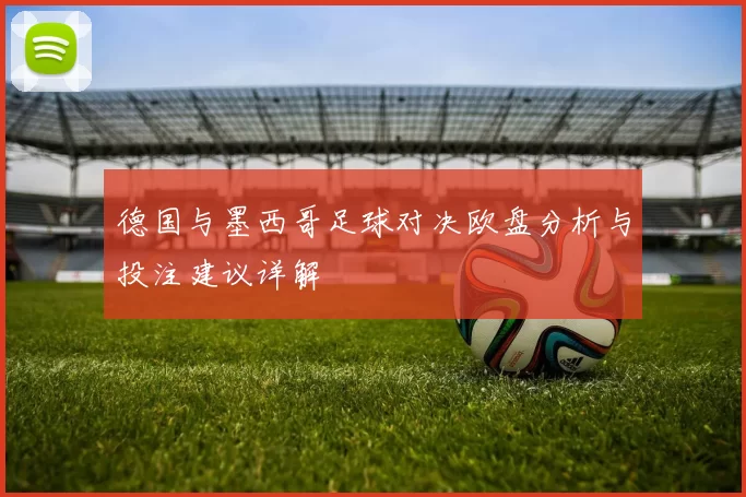 德国与墨西哥足球对决欧盘分析与投注建议详解