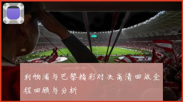 利物浦与巴黎精彩对决高清回放全程回顾与分析