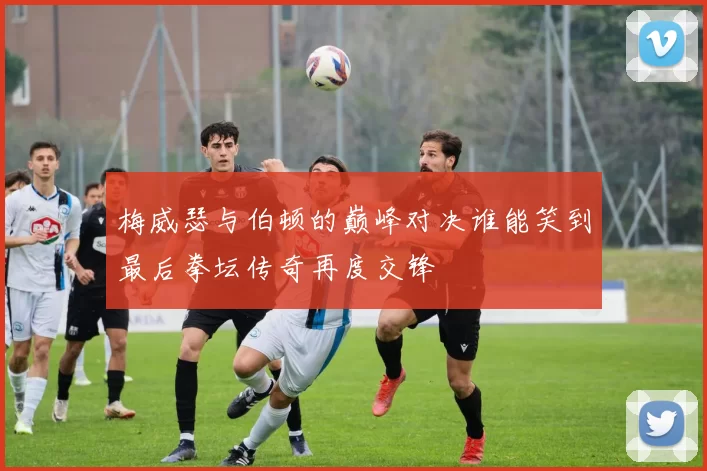 梅威瑟与伯顿的巅峰对决谁能笑到最后拳坛传奇再度交锋