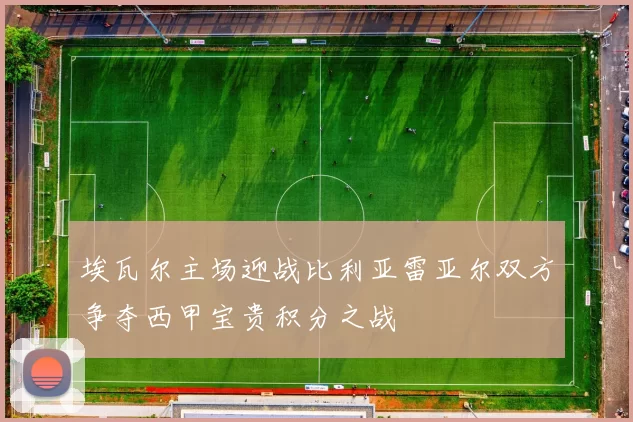 埃瓦尔主场迎战比利亚雷亚尔双方争夺西甲宝贵积分之战