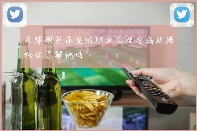 足球明星菲克的职业生涯与成就揭秘你了解他吗