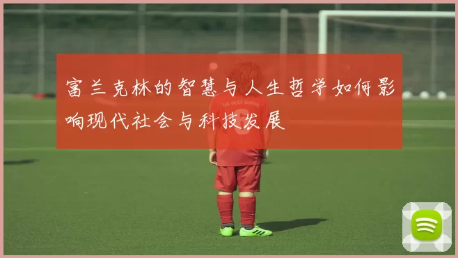 富兰克林的智慧与人生哲学如何影响现代社会与科技发展