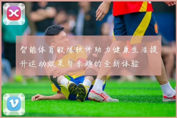 智能体育锻炼软件助力健康生活提升运动效果与乐趣的全新体验