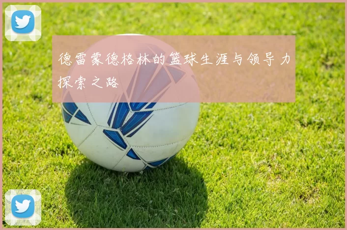 德雷蒙德格林的篮球生涯与领导力探索之路