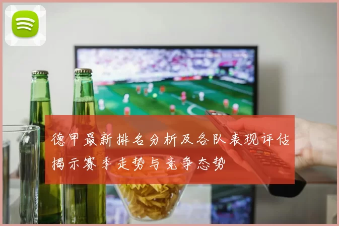 德甲最新排名分析及各队表现评估揭示赛季走势与竞争态势