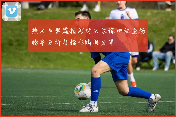 热火与雷霆精彩对决录像回放全场精华分析与精彩瞬间分享