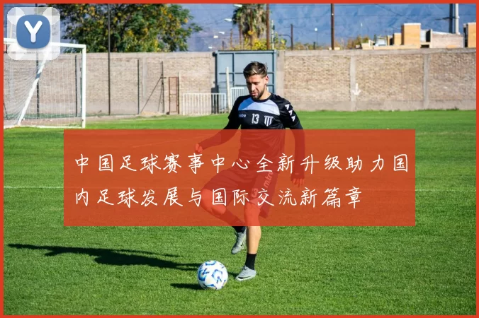 中国足球赛事中心全新升级助力国内足球发展与国际交流新篇章