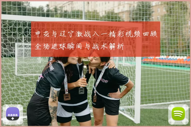 申花与辽宁激战八一精彩视频回顾全场进球瞬间与战术解析