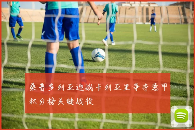 桑普多利亚迎战卡利亚里争夺意甲积分榜关键战役