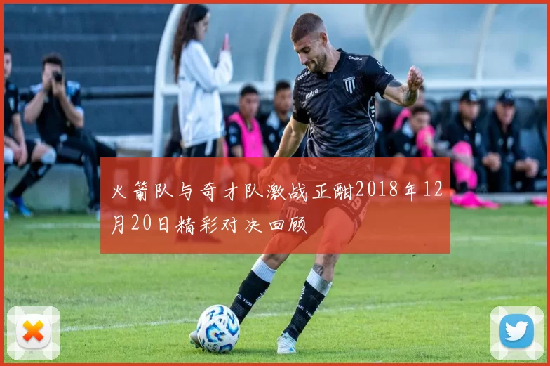 火箭队与奇才队激战正酣2018年12月20日精彩对决回顾